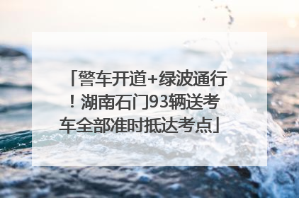 警车开道+绿波通行！湖南石门93辆送考车全部准时抵达考点