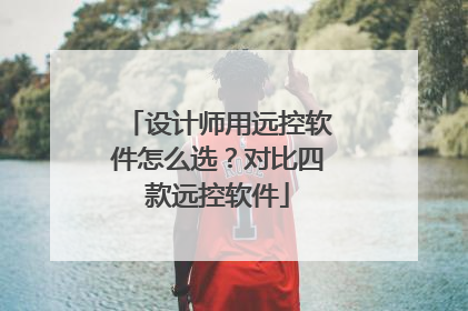 设计师用远控软件怎么选？对比四款远控软件