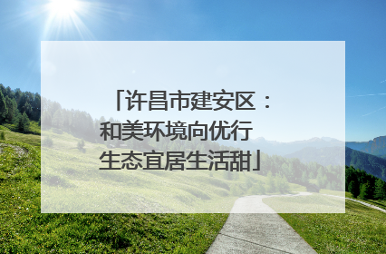 许昌市建安区：和美环境向优行 生态宜居生活甜