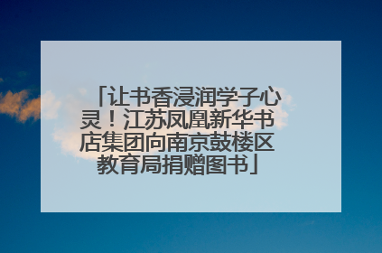 让书香浸润学子心灵！江苏凤凰新华书店集团向南京鼓楼区教育局捐赠图书