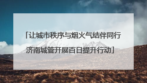 让城市秩序与烟火气结伴同行 济南城管开展百日提升行动