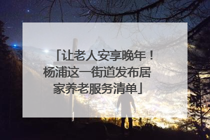 让老人安享晚年！杨浦这一街道发布居家养老服务清单