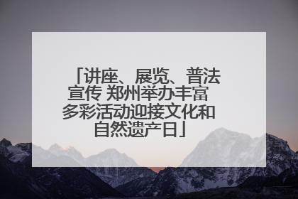 讲座、展览、普法宣传 郑州举办丰富多彩活动迎接文化和自然遗产日