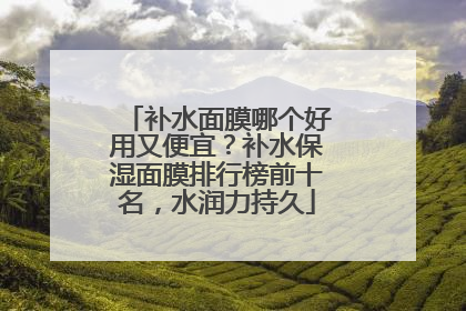 补水面膜哪个好用又便宜？补水保湿面膜排行榜前十名，水润力持久