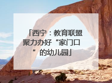 西宁：教育联盟聚力办好“家门口”的幼儿园