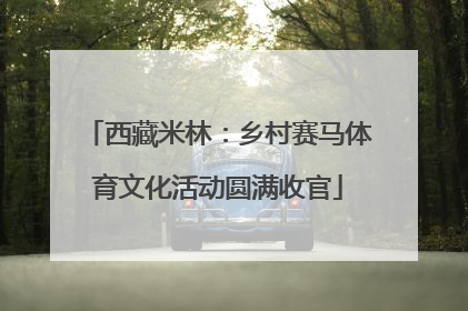 西藏米林：乡村赛马体育文化活动圆满收官