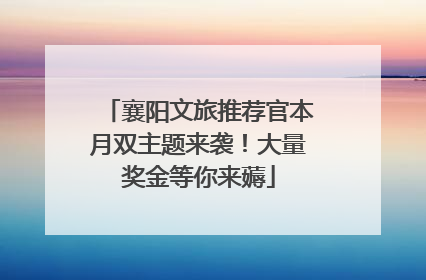 襄阳文旅推荐官本月双主题来袭！大量奖金等你来薅