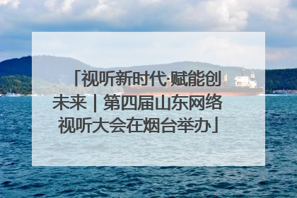 视听新时代·赋能创未来｜第四届山东网络视听大会在烟台举办