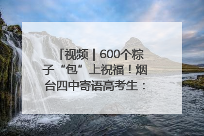 视频｜600个粽子“包”上祝福！烟台四中寄语高考生：一举高“粽”