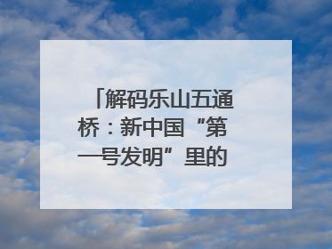 解码乐山五通桥：新中国“第一号发明”里的家国印记｜网络名人四川行