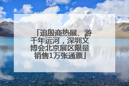 追殷商热展、游千年运河，深圳文博会北京展区限量销售1万张通票