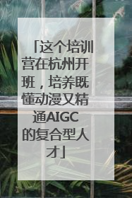这个培训营在杭州开班，培养既懂动漫又精通AIGC的复合型人才
