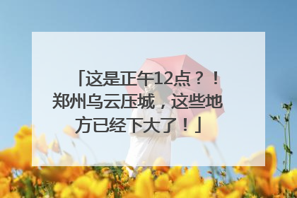 这是正午12点？！郑州乌云压城，这些地方已经下大了！