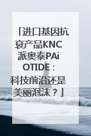 进口基因抗衰产品KNC派奥泰PAiOTIDE：科技前沿还是美丽泡沫？