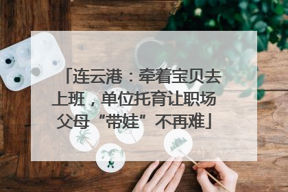 连云港：牵着宝贝去上班，单位托育让职场父母“带娃”不再难
