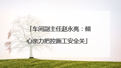 车间副主任赵永亮：倾心亲力把控施工安全关