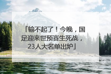 输不起了！今晚，国足迎来世预赛生死战，23人大名单出炉
