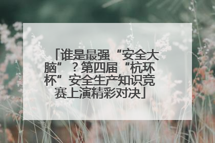 谁是最强“安全大脑”？第四届“杭环杯”安全生产知识竞赛上演精彩对决