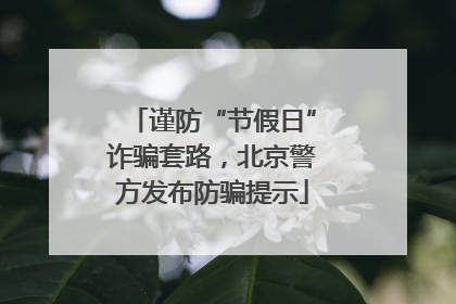 谨防“节假日”诈骗套路，北京警方发布防骗提示