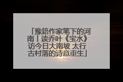豫籍作家笔下的河南丨读乔叶《宝水》访今日大南坡 太行古村落的诗意重生
