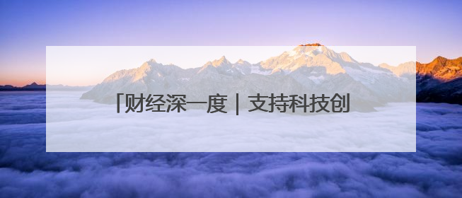 财经深一度｜支持科技创新 财政“花式”发力