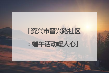 资兴市晋兴路社区：端午活动暖人心