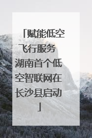 赋能低空飞行服务 湖南首个低空智联网在长沙县启动