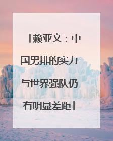 赖亚文：中国男排的实力与世界强队仍有明显差距