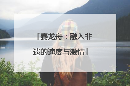 赛龙舟：融入非遗的速度与激情