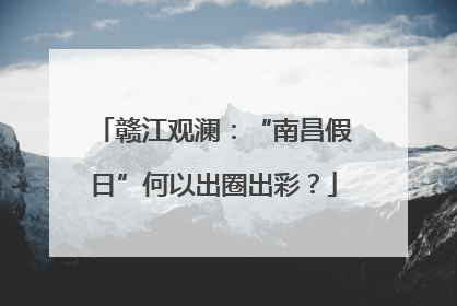赣江观澜：“南昌假日”何以出圈出彩？