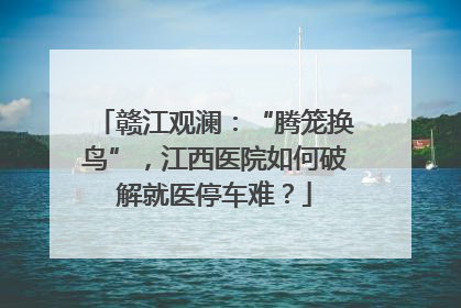 赣江观澜：“腾笼换鸟”，江西医院如何破解就医停车难？