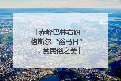 赤峰巴林右旗：格斯尔“浴马日”，赏民俗之美