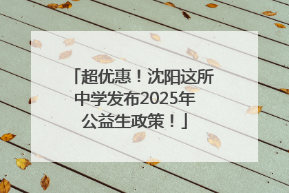 超优惠！沈阳这所中学发布2025年公益生政策！
