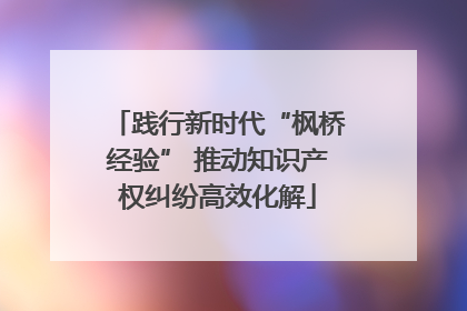 践行新时代“枫桥经验” 推动知识产权纠纷高效化解