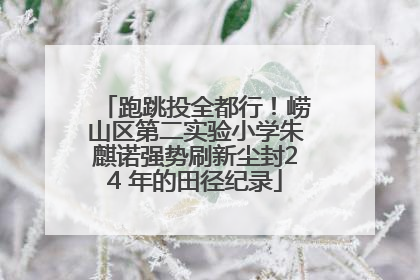 跑跳投全都行！崂山区第二实验小学朱麒诺强势刷新尘封24 年的田径纪录