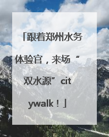 跟着郑州水务体验官，来场“双水源”citywalk！
