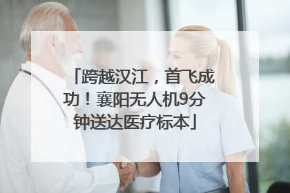 跨越汉江，首飞成功！襄阳无人机9分钟送达医疗标本