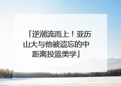 逆潮流而上！亚历山大与他被遗忘的中距离投篮美学