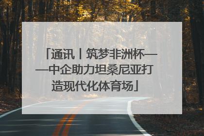通讯丨筑梦非洲杯——中企助力坦桑尼亚打造现代化体育场