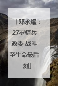 邓永耀：27岁骑兵政委 战斗至生命最后一刻