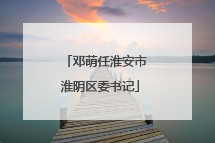 邓萌任淮安市淮阴区委书记
