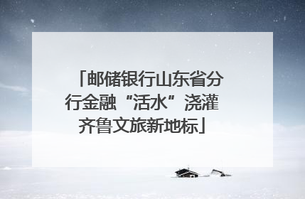 邮储银行山东省分行金融“活水”浇灌齐鲁文旅新地标