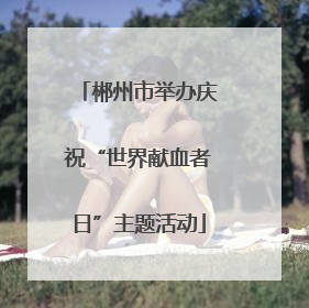 郴州市举办庆祝“世界献血者日”主题活动