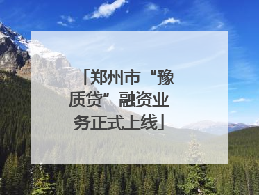 郑州市“豫质贷”融资业务正式上线
