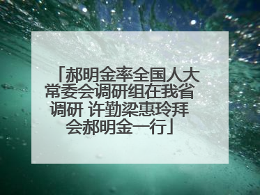 郝明金率全国人大常委会调研组在我省调研 许勤梁惠玲拜会郝明金一行