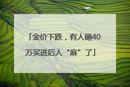 金价下跌，有人砸40万买进后人“麻”了