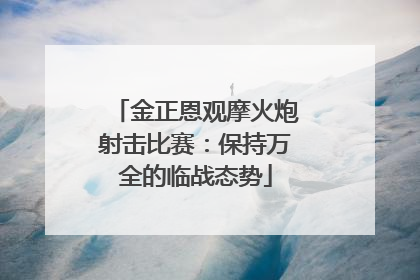 金正恩观摩火炮射击比赛：保持万全的临战态势