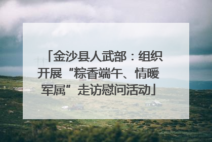 金沙县人武部：组织开展“粽香端午、情暖军属”走访慰问活动