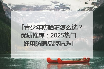 青少年防晒霜怎么选？优质推荐：2025热门好用防晒品牌精选
