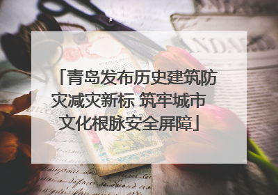 青岛发布历史建筑防灾减灾新标 筑牢城市文化根脉安全屏障